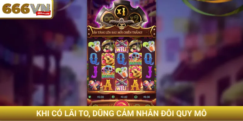 Khi có lãi to, dũng cảm nhân đôi quy mô