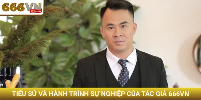 Tiểu sử và hành trình sự nghiệp của tác giả 666VN