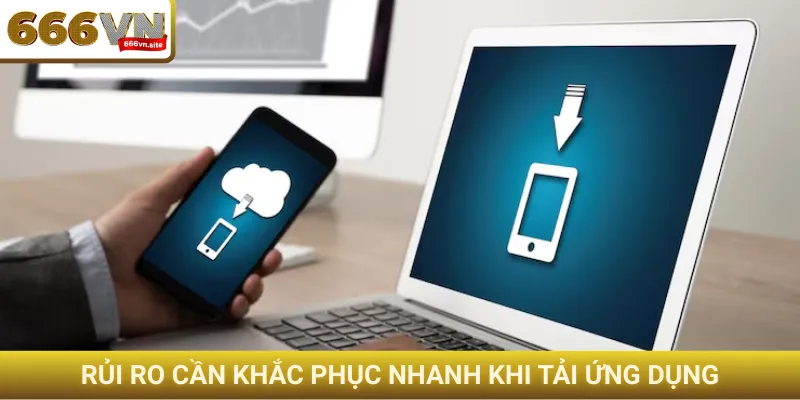Rủi ro cần khắc phục nhanh khi tải ứng dụng